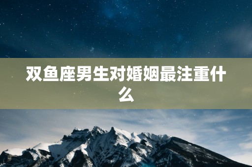 双鱼座男生对婚姻最注重什么