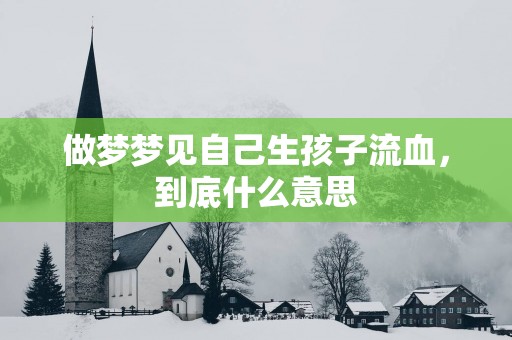 做梦梦见自己生孩子流血，到底什么意思
