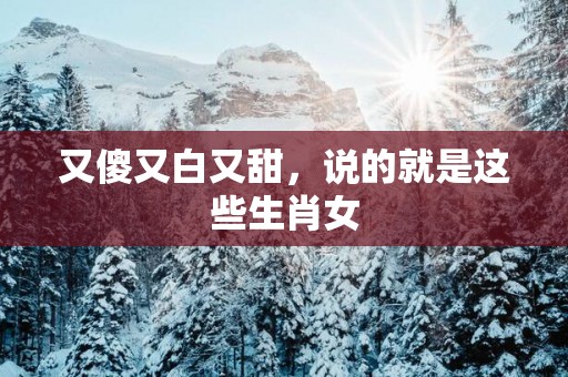 又傻又白又甜，说的就是这些生肖女