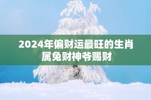 2025年偏财运最旺的生肖 属兔财神爷赐财
