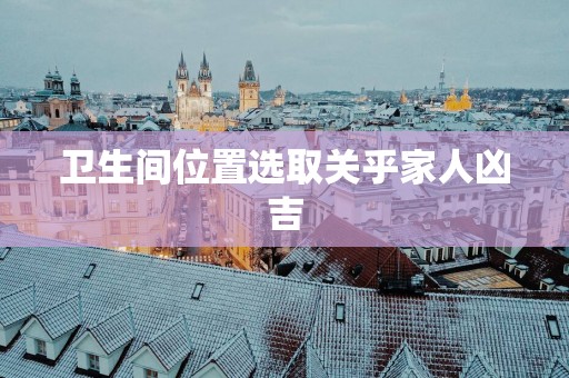 卫生间位置选取关乎家人凶吉