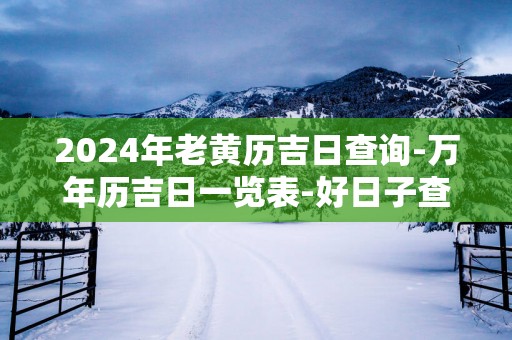 2025年老黄历吉日查询-万年历吉日一览表-好日子查询