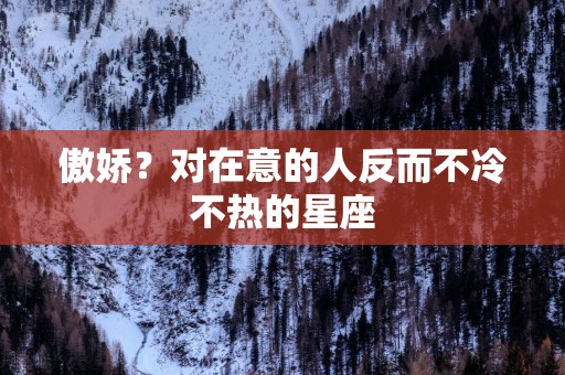 傲娇？对在意的人反而不冷不热的星座