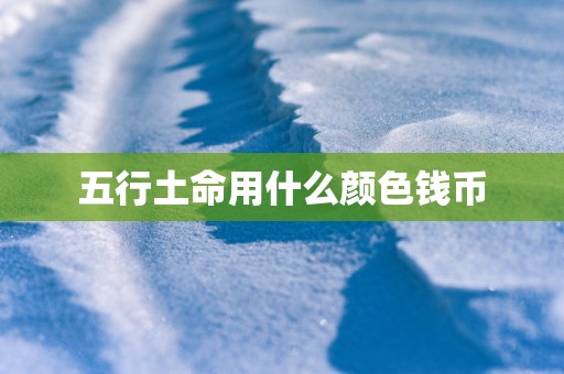 五行土命用什么颜色钱币
