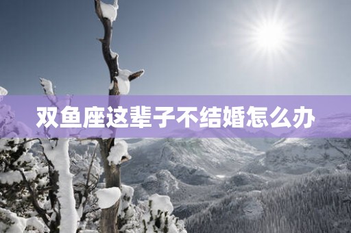 双鱼座这辈子不结婚怎么办