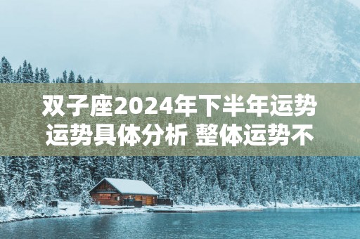 双子座2025年下半年运势运势具体分析 整体运势不佳