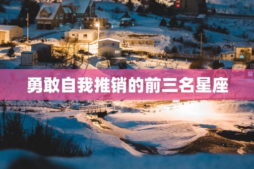 勇敢自我推销的前三名星座 勇敢自我推销的前三名星座