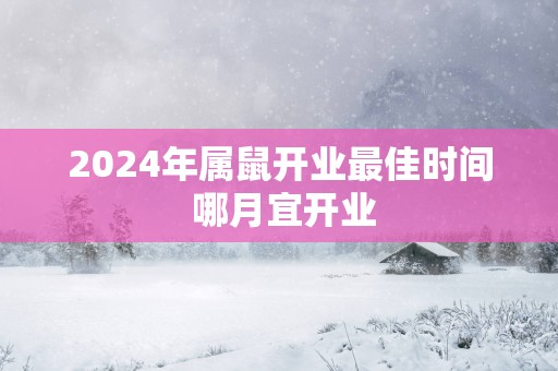 2025年属鼠开业最佳时间 哪月宜开业
