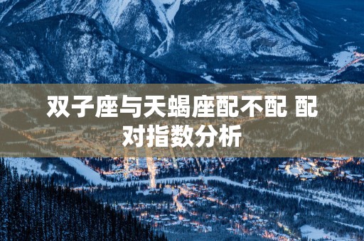 双子座与天蝎座配不配 配对指数分析