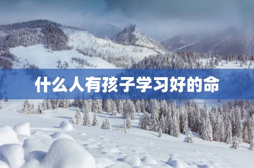 什么人有孩子学习好的命