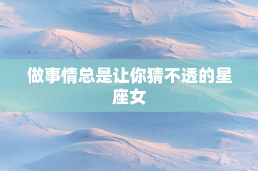 做事情总是让你猜不透的星座女