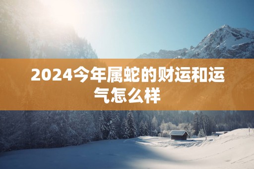 2025今年属蛇的财运和运气怎么样