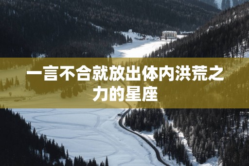 一言不合就放出体内洪荒之力的星座