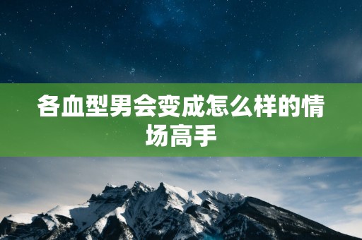 各血型男会变成怎么样的情场高手