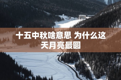 十五中秋啥意思 为什么这天月亮最圆
