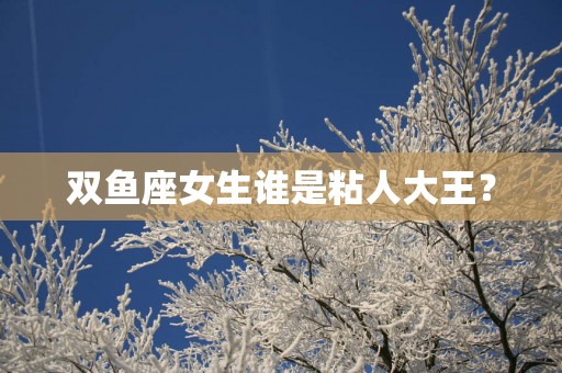双鱼座女生谁是粘人大王？