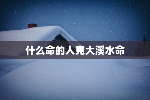 什么命的人克大溪水命