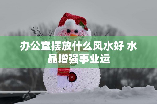 办公室摆放什么风水好 水晶增强事业运