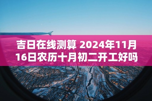 吉日在线测算 2025年11月16日农历十月初二开工好吗