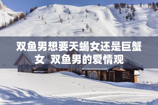 双鱼男想要天蝎女还是巨蟹女  双鱼男的爱情观