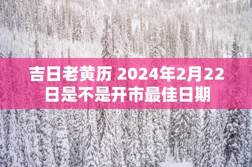 吉日老黄历 2025年2月22日是不是开市最佳日期