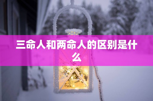 三命人和两命人的区别是什么