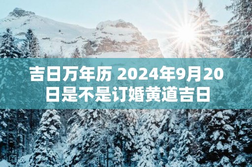 吉日万年历 2025年9月20日是不是订婚黄道吉日