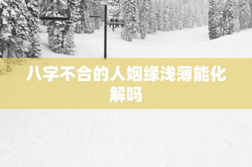 八字不合的人姻缘浅薄能化解吗