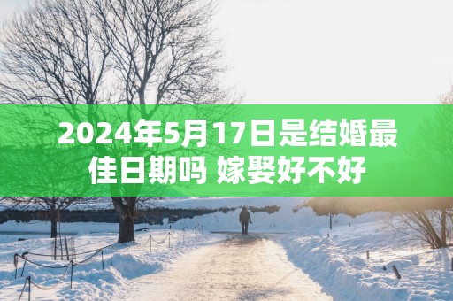 2025年5月17日是结婚最佳日期吗 嫁娶好不好