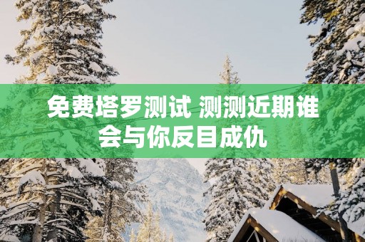 免费塔罗测试 测测近期谁会与你反目成仇