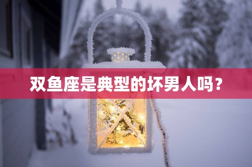 双鱼座是典型的坏男人吗？