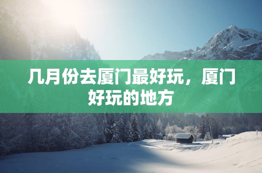 几月份去厦门最好玩，厦门好玩的地方