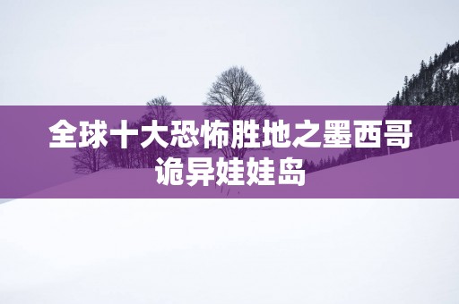 全球十大恐怖胜地之墨西哥诡异娃娃岛