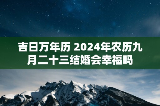 吉日万年历 2025年农历九月二十三结婚会幸福吗