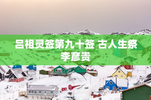 吕祖灵签第九十签 古人生祭李彦贵