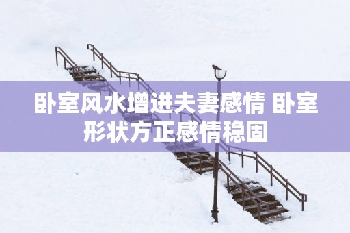 卧室风水增进夫妻感情 卧室形状方正感情稳固