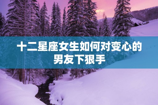 十二星座女生如何对变心的男友下狠手