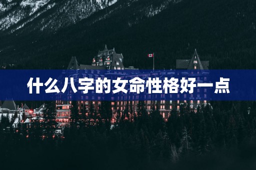 什么八字的女命性格好一点