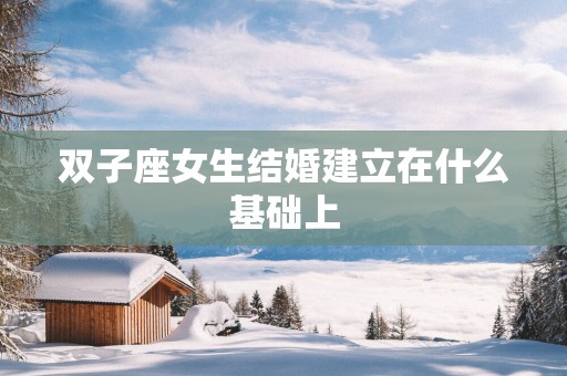 双子座女生结婚建立在什么基础上