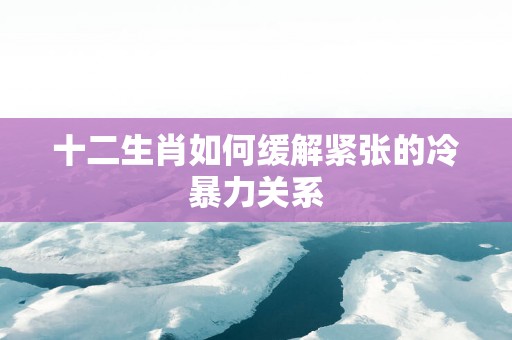 十二生肖如何缓解紧张的冷暴力关系
