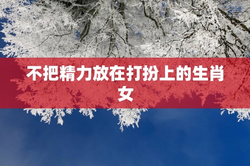 不把精力放在打扮上的生肖女