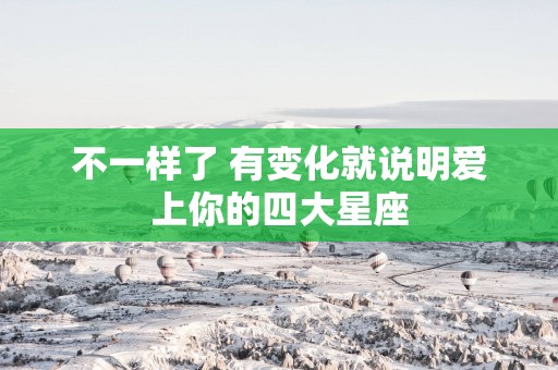 不一样了 有变化就说明爱上你的四大星座