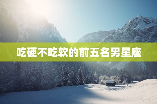 吃硬不吃软的前五名男星座