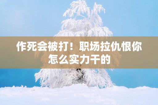 作死会被打！职场拉仇恨你怎么实力干的