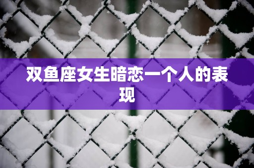 双鱼座女生暗恋一个人的表现