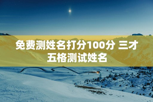 免费测姓名打分100分 三才五格测试姓名