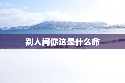 别人问你这是什么命