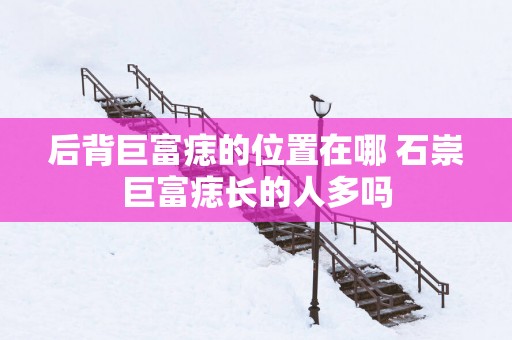 后背巨富痣的位置在哪 石崇巨富痣长的人多吗