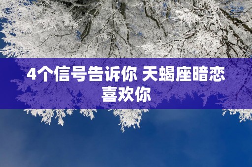 4个信号告诉你 天蝎座暗恋喜欢你