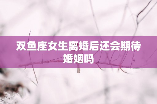 双鱼座女生离婚后还会期待婚姻吗